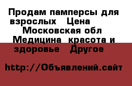 Продам памперсы для взрослых › Цена ­ 500 - Московская обл. Медицина, красота и здоровье » Другое   